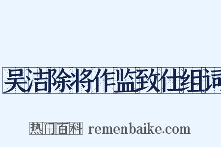 吴洁除将作监致仕组词是什么意思的图片
